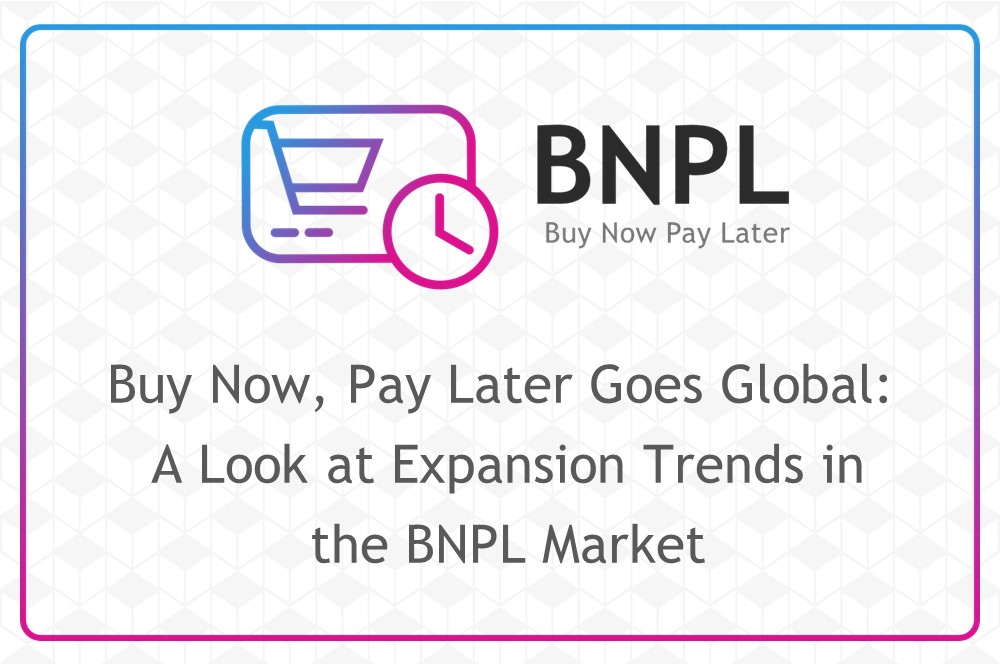 Buy Now, Pay Later Goes Global: A Look at Expansion Trends in the BNPL Market