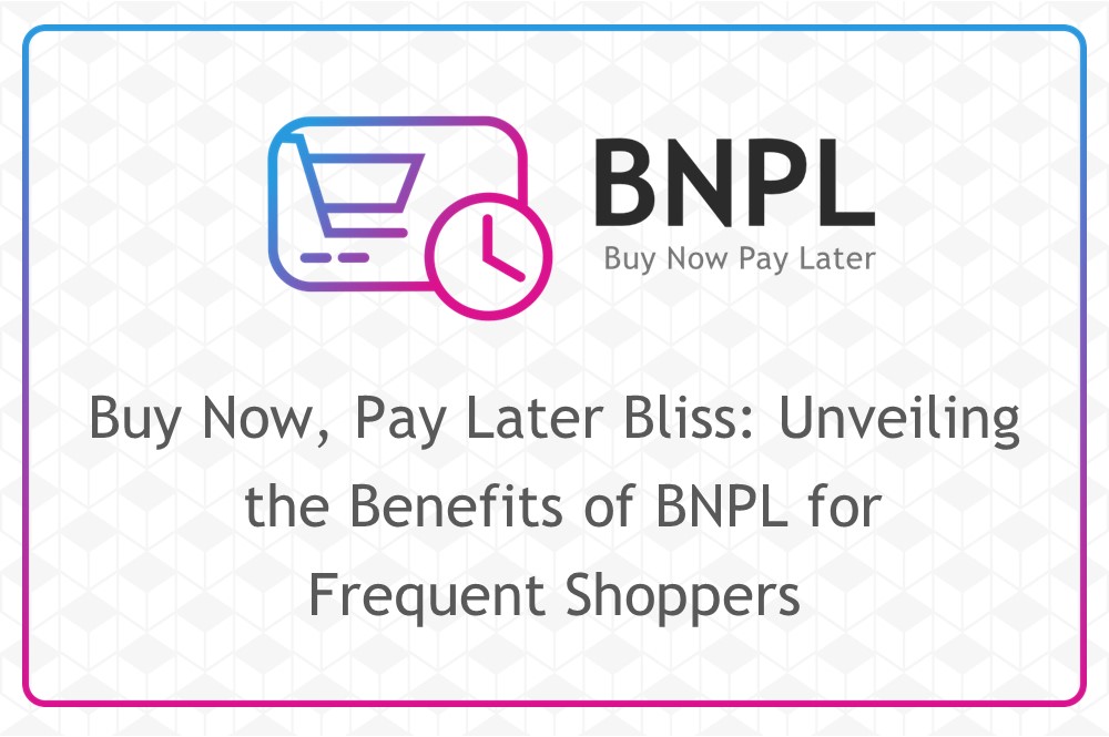 Buy Now, Pay Later Bliss: Unveiling the Benefits of BNPL for Frequent Shoppers
